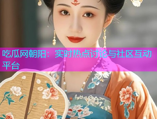 吃瓜网朝阳：实时热点讨论与社区互动平台