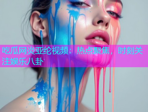 吃瓜网炎亚纶视频：热点聚焦，时刻关注娱乐八卦