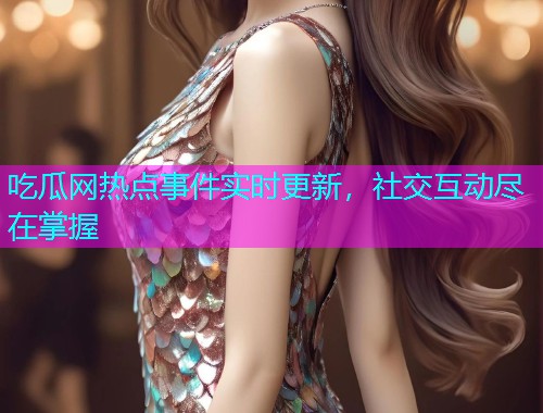 吃瓜网热点事件实时更新，社交互动尽在掌握