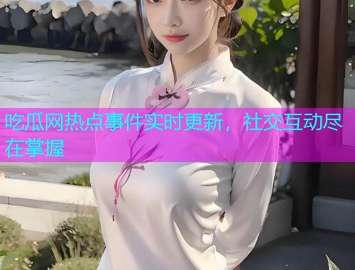 吃瓜网热点事件实时更新，社交互动尽在掌握