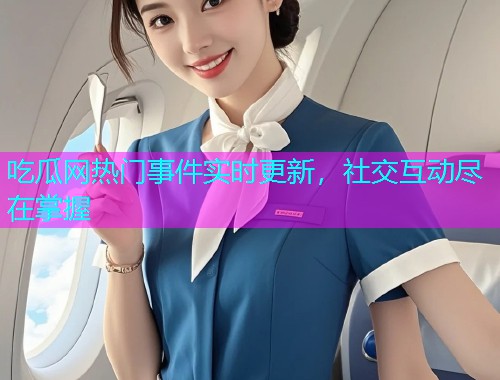 吃瓜网热门事件实时更新，社交互动尽在掌握