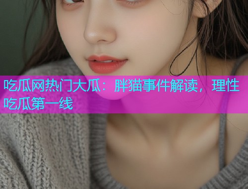 吃瓜网热门大瓜：胖猫事件解读，理性吃瓜第一线