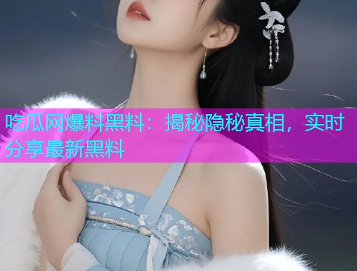 吃瓜网爆料黑料：揭秘隐秘真相，实时分享最新黑料