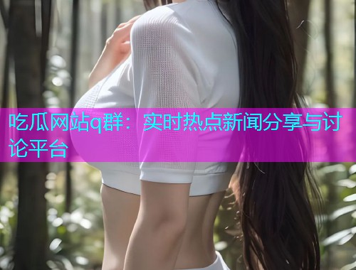 吃瓜网站q群：实时热点新闻分享与讨论平台