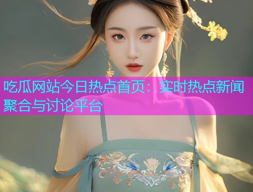 吃瓜网站今日热点首页：实时热点新闻聚合与讨论平台