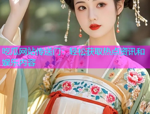 吃瓜网站传送门：轻松获取热点资讯和娱乐内容