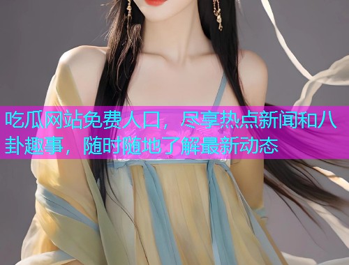 吃瓜网站免费人口，尽享热点新闻和八卦趣事，随时随地了解最新动态