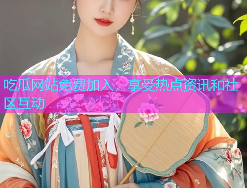 吃瓜网站免费加入，享受热点资讯和社区互动