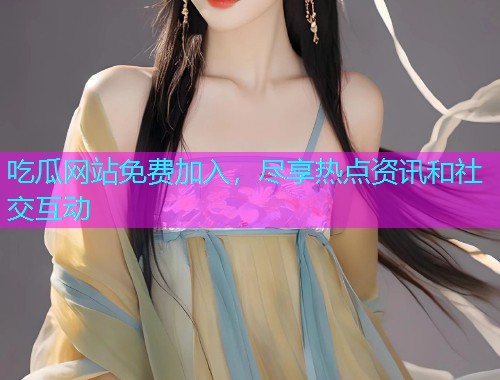 吃瓜网站免费加入，尽享热点资讯和社交互动