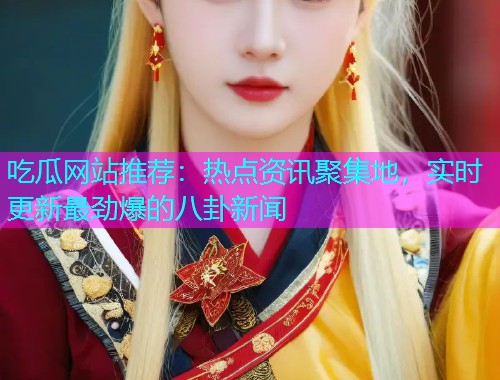 吃瓜网站推荐：热点资讯聚集地，实时更新最劲爆的八卦新闻