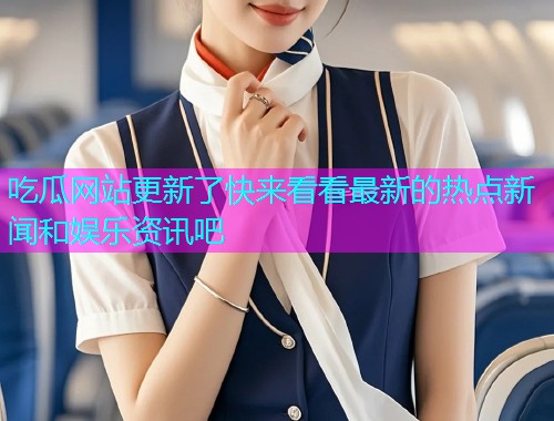 吃瓜网站更新了快来看看最新的热点新闻和娱乐资讯吧