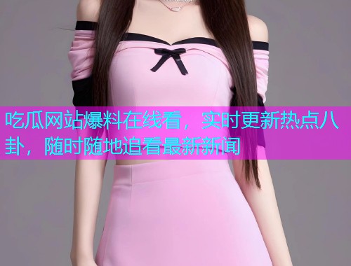 吃瓜网站爆料在线看，实时更新热点八卦，随时随地追看最新新闻