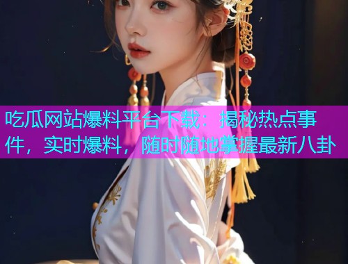吃瓜网站爆料平台下载：揭秘热点事件，实时爆料，随时随地掌握最新八卦