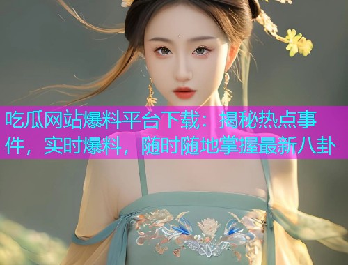 吃瓜网站爆料平台下载：揭秘热点事件，实时爆料，随时随地掌握最新八卦