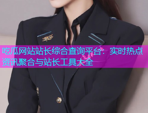 吃瓜网站站长综合查询平台：实时热点资讯聚合与站长工具大全