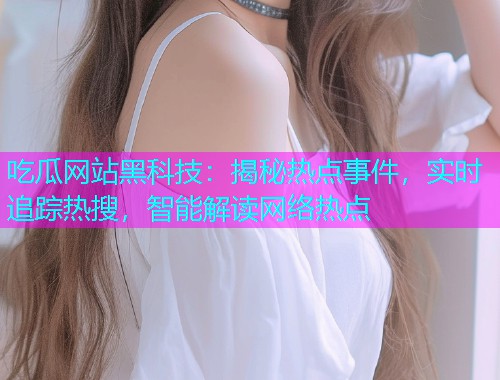 吃瓜网站黑科技：揭秘热点事件，实时追踪热搜，智能解读网络热点