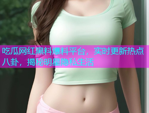 吃瓜网红黑料爆料平台，实时更新热点八卦，揭秘明星隐私生活