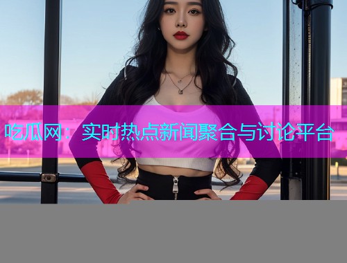 吃瓜网：实时热点新闻聚合与讨论平台