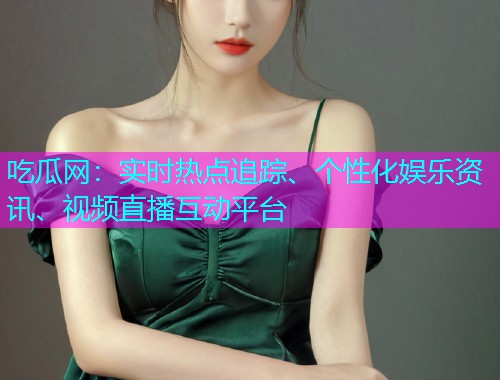 吃瓜网：实时热点追踪、个性化娱乐资讯、视频直播互动平台