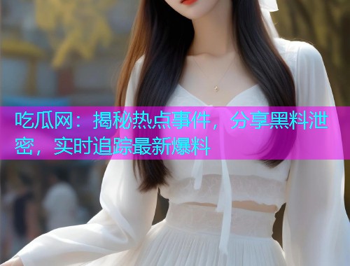 吃瓜网：揭秘热点事件，分享黑料泄密，实时追踪最新爆料