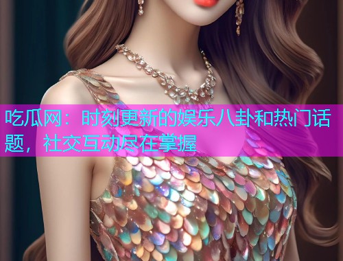 吃瓜网：时刻更新的娱乐八卦和热门话题，社交互动尽在掌握