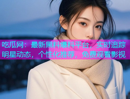 吃瓜网：最新黑料爆料平台，实时追踪明星动态，个性化推荐，免费观看影视