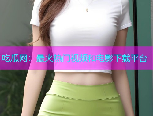 吃瓜网：最火热门视频和电影下载平台