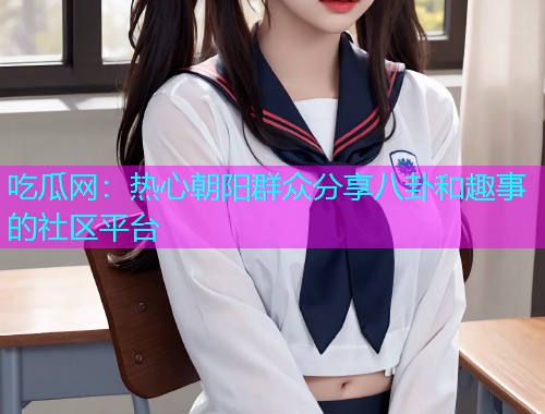 吃瓜网：热心朝阳群众分享八卦和趣事的社区平台