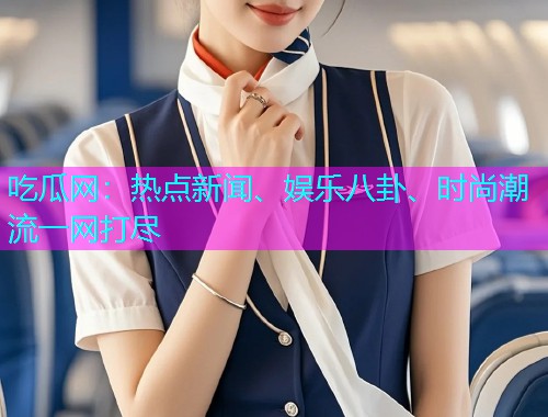 吃瓜网：热点新闻、娱乐八卦、时尚潮流一网打尽