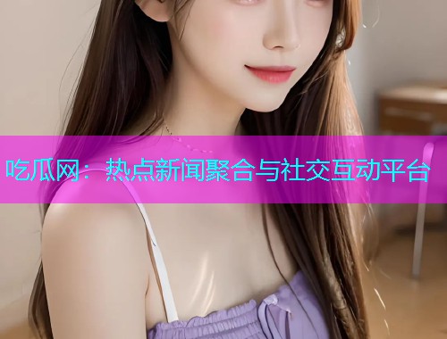 吃瓜网：热点新闻聚合与社交互动平台