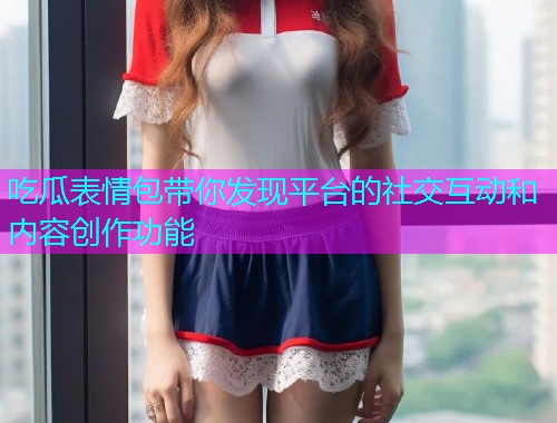 吃瓜表情包带你发现平台的社交互动和内容创作功能
