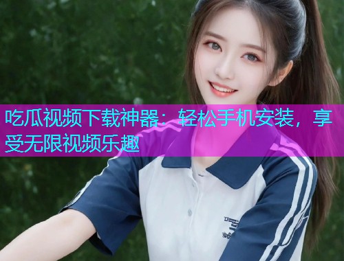 吃瓜视频下载神器：轻松手机安装，享受无限视频乐趣
