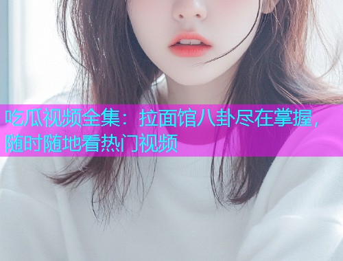 吃瓜视频全集：拉面馆八卦尽在掌握，随时随地看热门视频