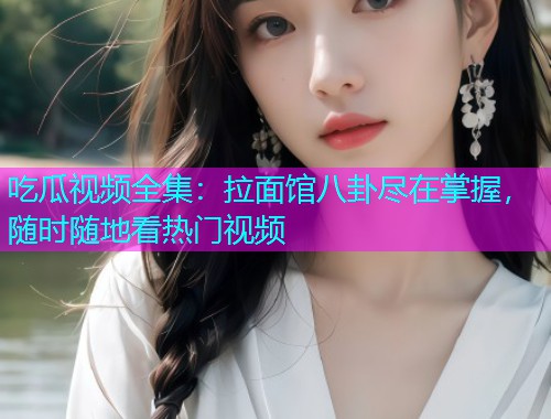 吃瓜视频全集：拉面馆八卦尽在掌握，随时随地看热门视频