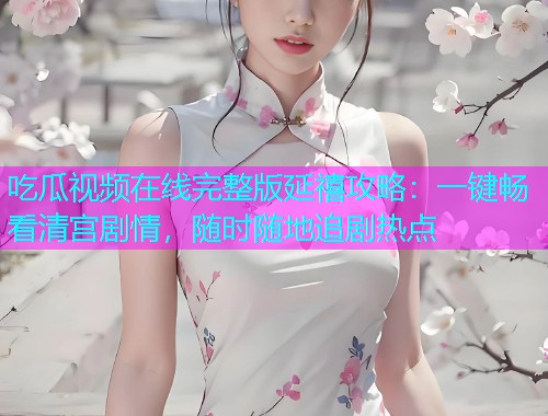 吃瓜视频在线完整版延禧攻略：一键畅看清宫剧情，随时随地追剧热点