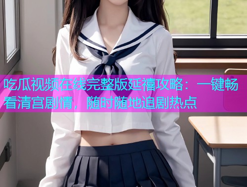 吃瓜视频在线完整版延禧攻略：一键畅看清宫剧情，随时随地追剧热点