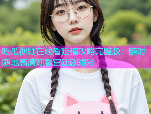 吃瓜视频在线看延禧攻略完整版：随时随地高清观看宫廷剧精彩