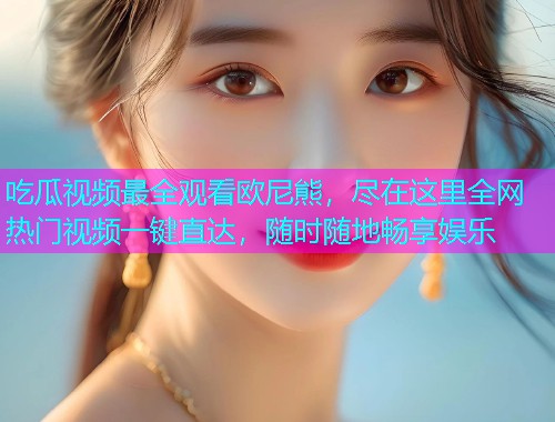吃瓜视频最全观看欧尼熊，尽在这里全网热门视频一键直达，随时随地畅享娱乐