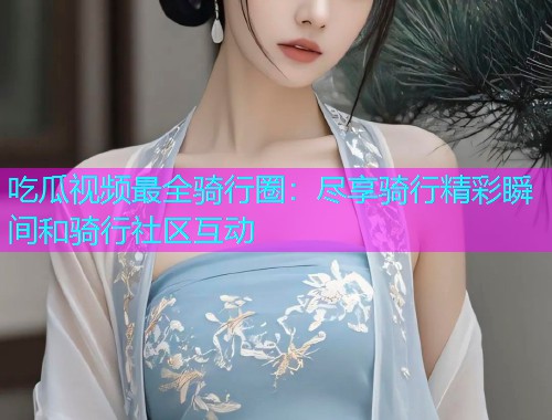 吃瓜视频最全骑行圈：尽享骑行精彩瞬间和骑行社区互动