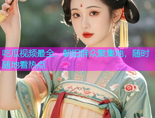 吃瓜视频最全，朝阳群众聚集地，随时随地看热点