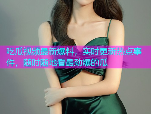 吃瓜视频最新爆料，实时更新热点事件，随时随地看最劲爆的瓜