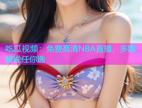 吃瓜视频：免费高清NBA直播，多路解说任你选