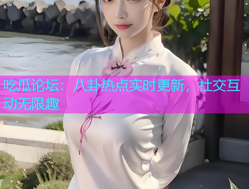 吃瓜论坛：八卦热点实时更新，社交互动无限趣