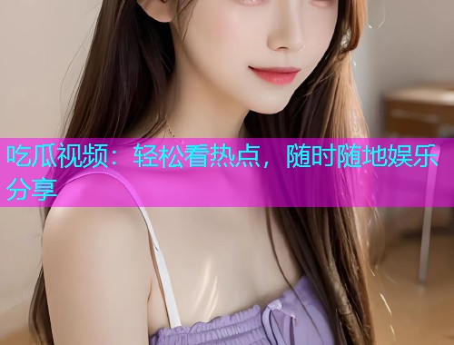 吃瓜视频：轻松看热点，随时随地娱乐分享