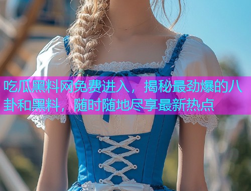 吃瓜黑料网免费进入，揭秘最劲爆的八卦和黑料，随时随地尽享最新热点