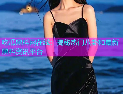 吃瓜黑料网在线：揭秘热门八卦和最新黑料资讯平台
