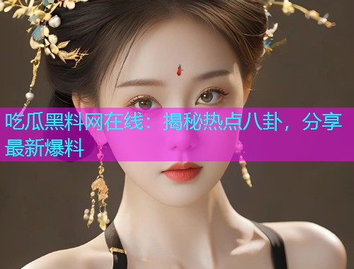 吃瓜黑料网在线：揭秘热点八卦，分享最新爆料