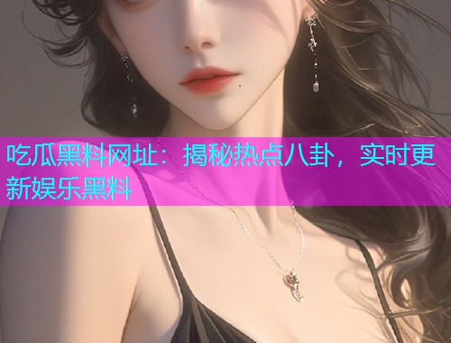 吃瓜黑料网址：揭秘热点八卦，实时更新娱乐黑料