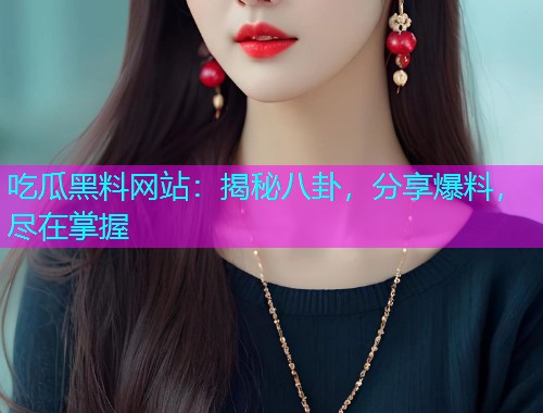 吃瓜黑料网站：揭秘八卦，分享爆料，尽在掌握
