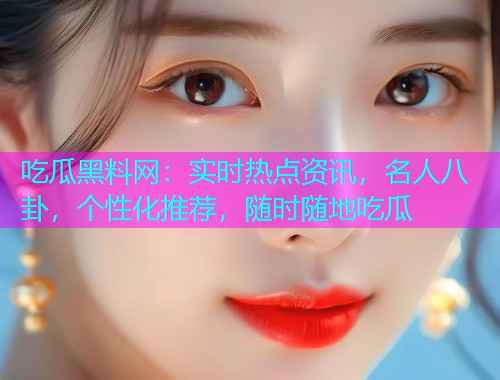 吃瓜黑料网：实时热点资讯，名人八卦，个性化推荐，随时随地吃瓜